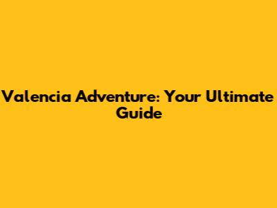 Valencia Adventure: Your Ultimate Guide