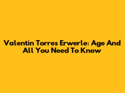 Valentin Torres Erwerle: Age And All You Need To Know