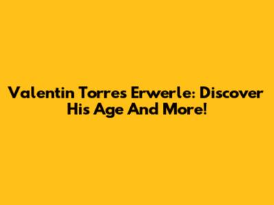 Valentin Torres Erwerle: Discover His Age And More!