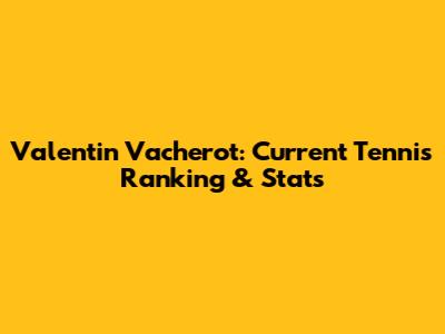 Valentin Vacherot: Current Tennis Ranking & Stats