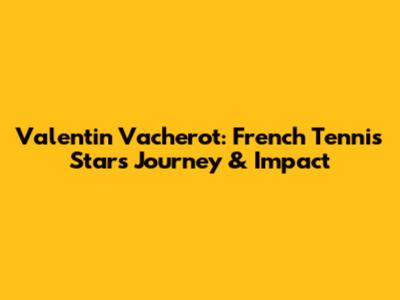 Valentin Vacherot: French Tennis Star's Journey & Impact