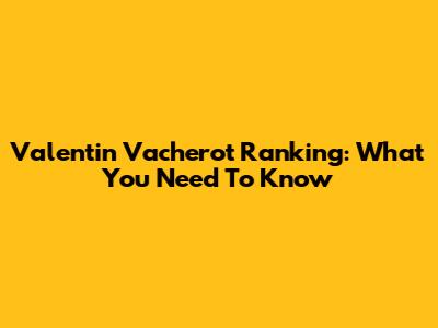 Valentin Vacherot Ranking: What You Need To Know