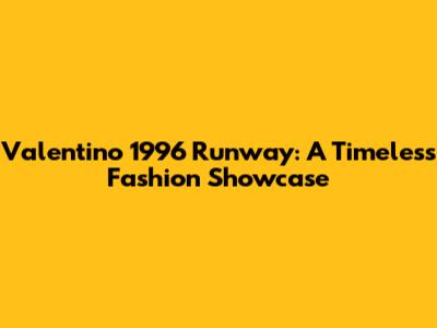 Valentino 1996 Runway: A Timeless Fashion Showcase