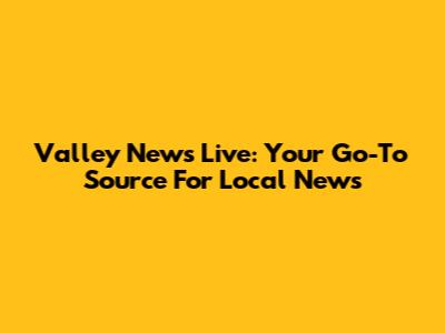Valley News Live: Your Go-To Source For Local News