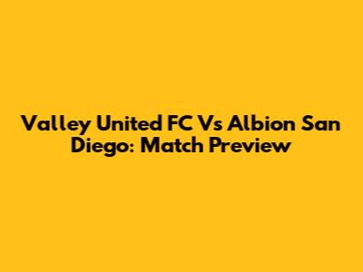 Valley United FC Vs Albion San Diego: Match Preview
