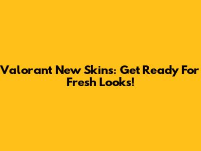Valorant New Skins: Get Ready For Fresh Looks!