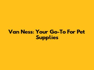 Van Ness: Your Go-To For Pet Supplies