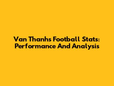 Van Thanh's Football Stats: Performance And Analysis