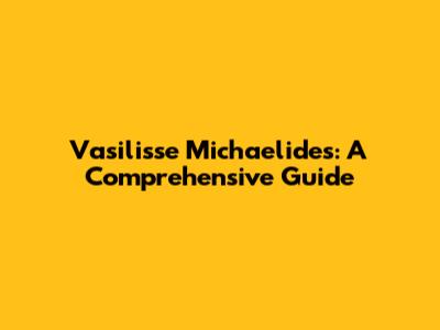 Vasilisse Michaelides: A Comprehensive Guide