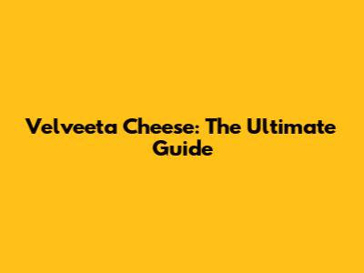 Velveeta Cheese: The Ultimate Guide