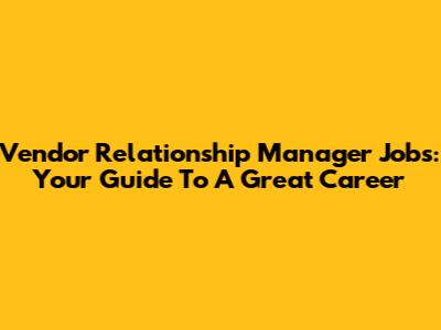 Vendor Relationship Manager Jobs: Your Guide To A Great Career