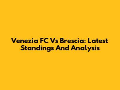 Venezia FC Vs Brescia: Latest Standings And Analysis