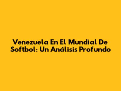 Venezuela En El Mundial De Softbol: Un Análisis Profundo