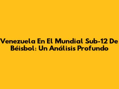 Venezuela En El Mundial Sub-12 De Béisbol: Un Análisis Profundo