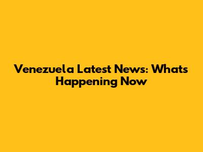 Venezuela Latest News: What's Happening Now