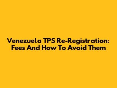 Venezuela TPS Re-Registration: Fees And How To Avoid Them