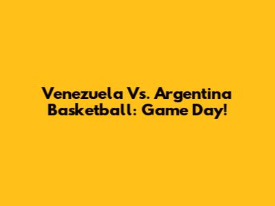 Venezuela Vs. Argentina Basketball: Game Day!