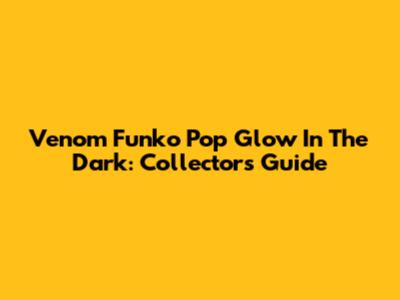 Venom Funko Pop Glow In The Dark: Collector's Guide