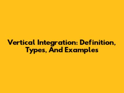 Vertical Integration: Definition, Types, And Examples