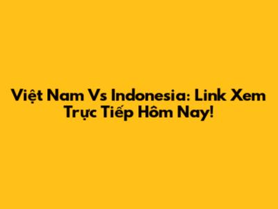 Việt Nam Vs Indonesia: Link Xem Trực Tiếp Hôm Nay!