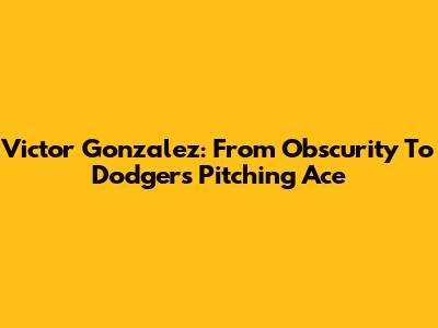 Victor Gonzalez: From Obscurity To Dodgers' Pitching Ace