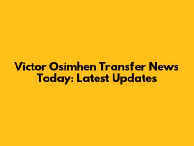 Victor Osimhen Transfer News Today: Latest Updates