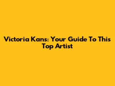 Victoria Kans: Your Guide To This Top Artist