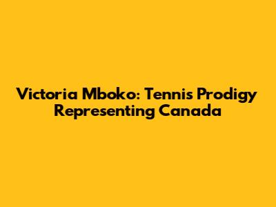 Victoria Mboko: Tennis Prodigy Representing Canada
