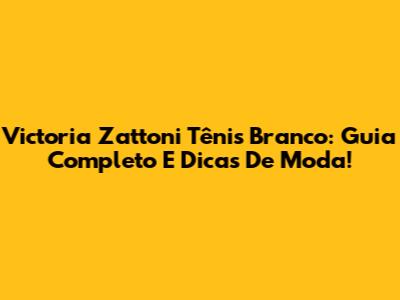Victoria Zattoni Tênis Branco: Guia Completo E Dicas De Moda!