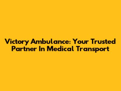 Victory Ambulance: Your Trusted Partner In Medical Transport