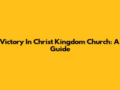 Victory In Christ Kingdom Church: A Guide