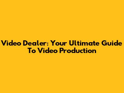 Video Dealer: Your Ultimate Guide To Video Production