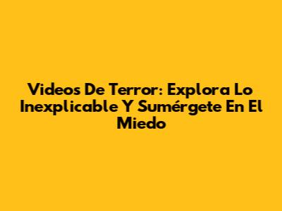 Videos De Terror: Explora Lo Inexplicable Y Sumérgete En El Miedo