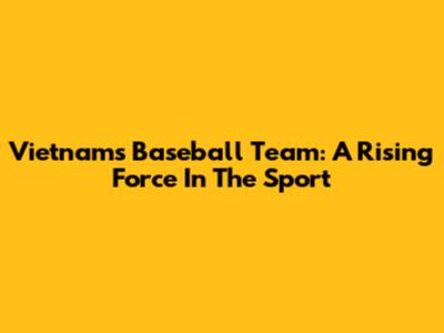 Vietnam's Baseball Team: A Rising Force In The Sport