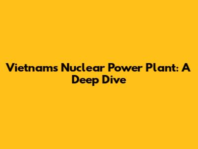 Vietnam's Nuclear Power Plant: A Deep Dive