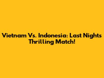 Vietnam Vs. Indonesia: Last Night's Thrilling Match!