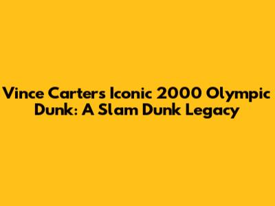 Vince Carter's Iconic 2000 Olympic Dunk: A Slam Dunk Legacy