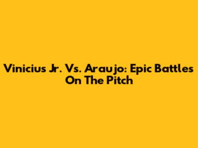 Vinicius Jr. Vs. Araujo: Epic Battles On The Pitch