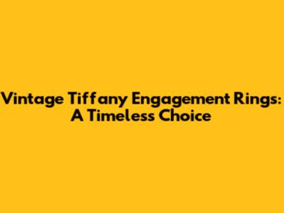 Vintage Tiffany Engagement Rings: A Timeless Choice