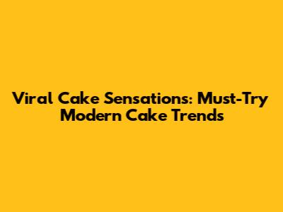 Viral Cake Sensations: Must-Try Modern Cake Trends