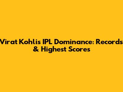 Virat Kohli's IPL Dominance: Records & Highest Scores