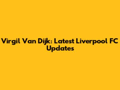 Virgil Van Dijk: Latest Liverpool FC Updates