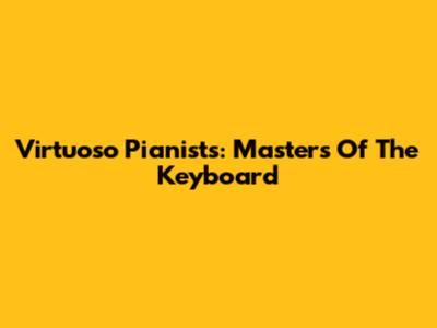 Virtuoso Pianists: Masters Of The Keyboard