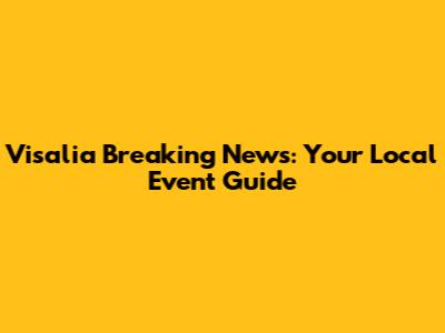 Visalia Breaking News: Your Local Event Guide