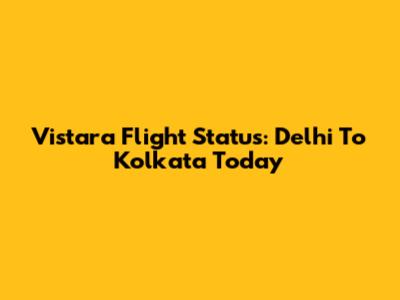 Vistara Flight Status: Delhi To Kolkata Today