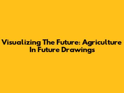 Visualizing The Future: Agriculture In Future Drawings