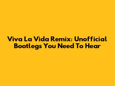 Viva La Vida Remix: Unofficial Bootlegs You Need To Hear
