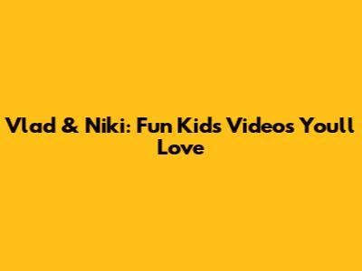 Vlad & Niki: Fun Kids' Videos You'll Love