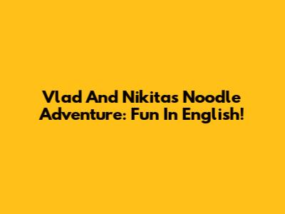 Vlad And Nikita's Noodle Adventure: Fun In English!