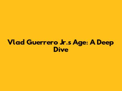 Vlad Guerrero Jr.'s Age: A Deep Dive